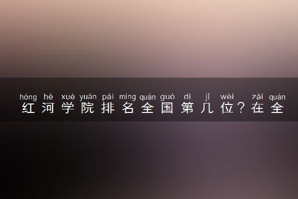红河学院排名全国第几位？在全国认可度高吗？