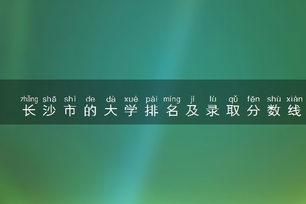 长沙市的大学排名及录取分数线一览表（2023高考参考）