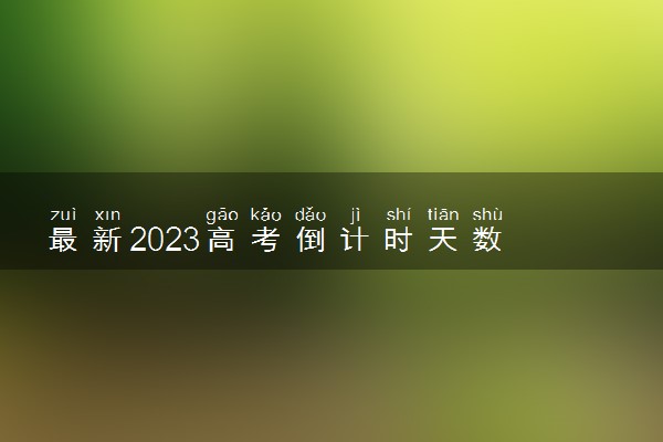 最新2023高考倒计时天数 离2023年高考还有多久