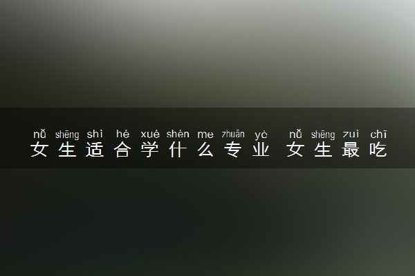 女生适合学什么专业 女生最吃香的专业