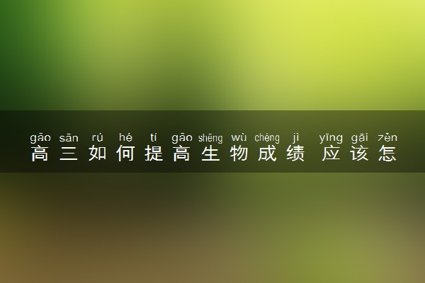 高三如何提高生物成绩 应该怎么学生物