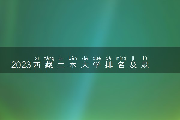 2023西藏二本大学排名及录取分数线 有哪些二本院校