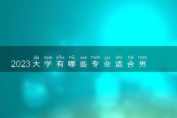 2023大学有哪些专业适合男生 学什么专业工资高