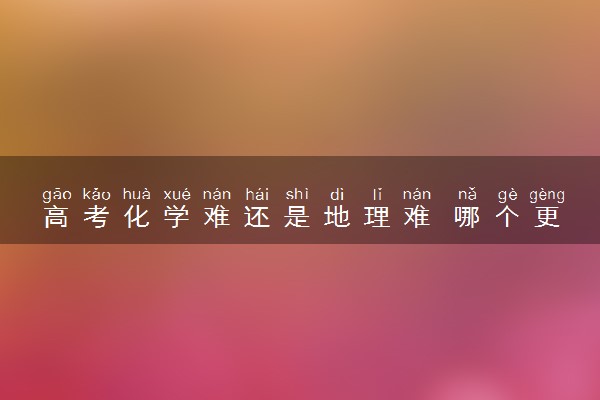 高考化学难还是地理难 哪个更难