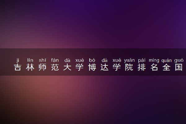 吉林师范大学博达学院排名全国第几位？在全国认可度高吗？