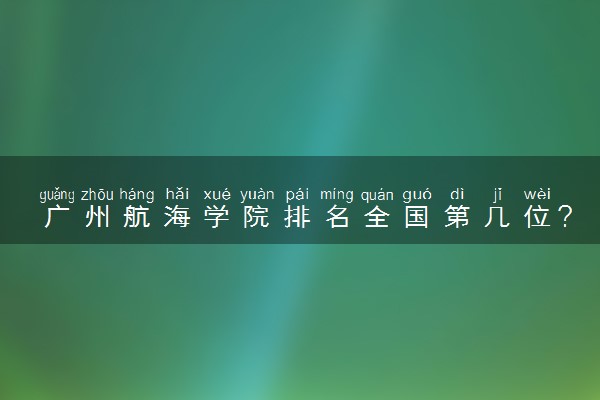 广州航海学院排名全国第几位？在全国认可度高吗？