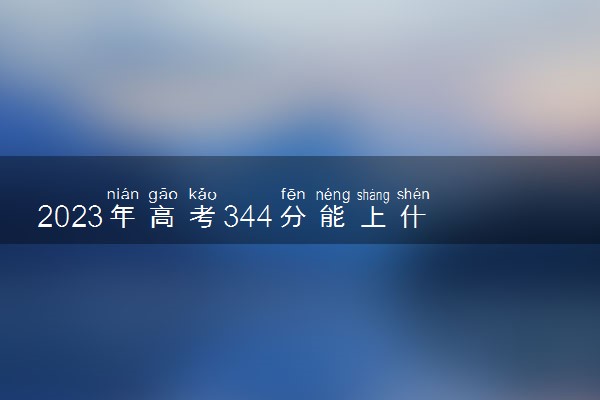 2023年高考344分能上什么大学 能报考的院校名单