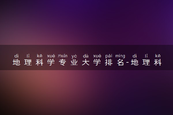 地理科学专业大学排名-地理科学十大名校分数线（2023参考）