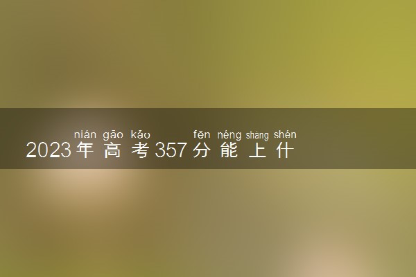 2023年高考357分能上什么大学 能报考的院校名单