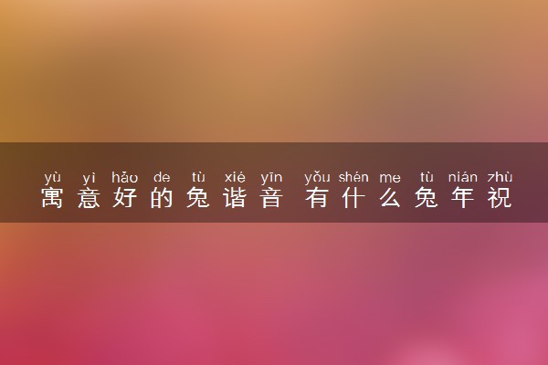 寓意好的兔谐音 有什么兔年祝福语
