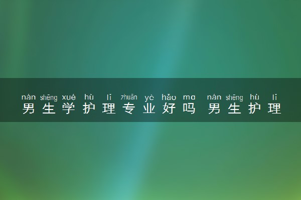 男生学护理专业好吗 男生护理专业就业前景和方向