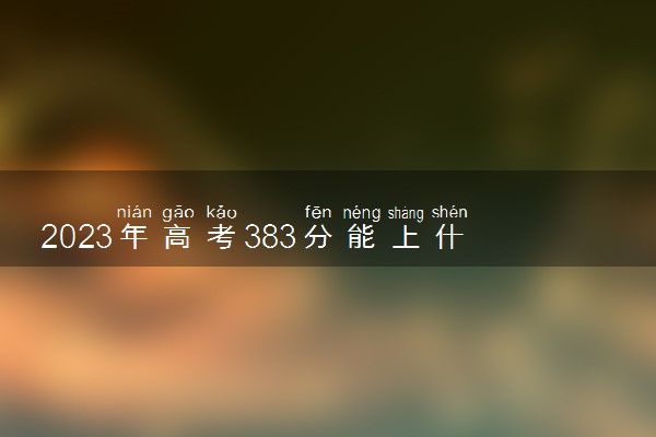 2023年高考383分能上什么大学 能报考的院校名单