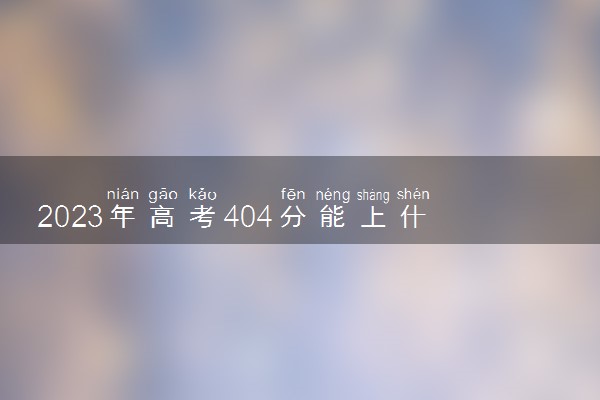 2023年高考404分能上什么大学 能报考的院校名单