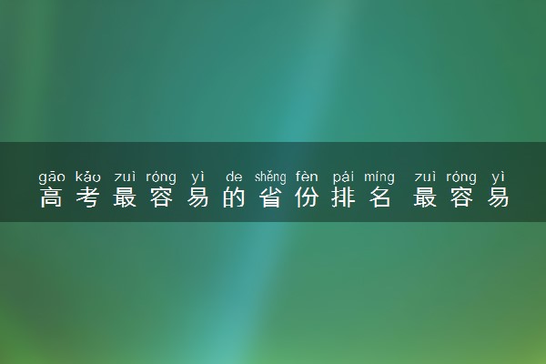 高考最容易的省份排名 最容易考大学的省份有哪些