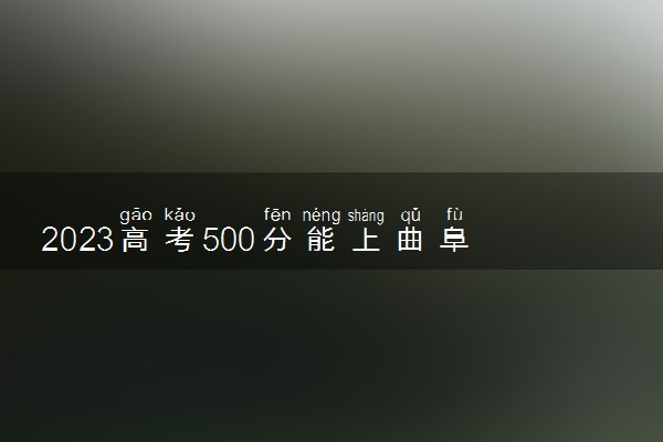 2023高考500分能上曲阜师范大学吗 多少分能报考