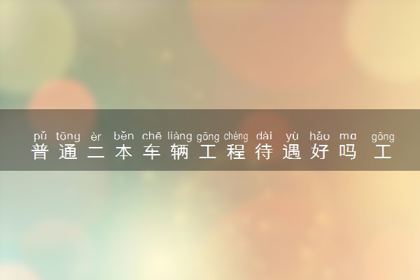 普通二本车辆工程待遇好吗 工资高不高