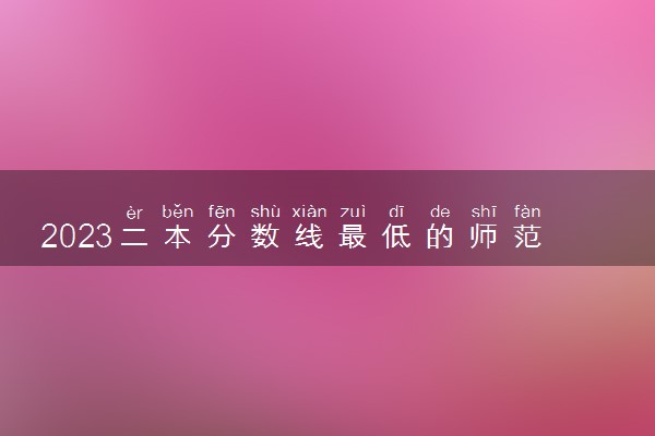 2023二本分数线最低的师范大学 可以报哪些大学
