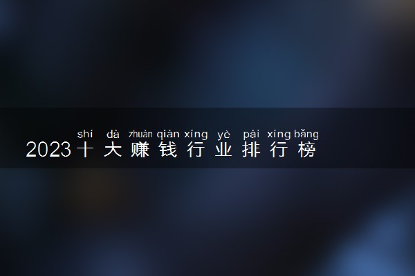 2023十大赚钱行业排行榜 什么行业收入高