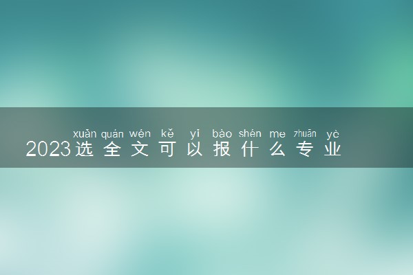 2023选全文可以报什么专业 能报哪些大学