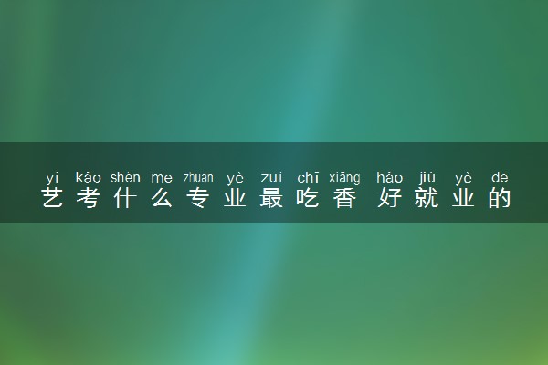 艺考什么专业最吃香 好就业的专业