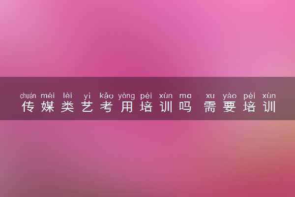 传媒类艺考用培训吗 需要培训吗