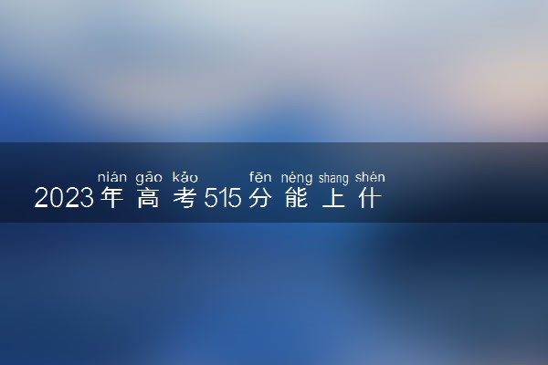 2023年高考515分能上什么大学 能报考的院校名单