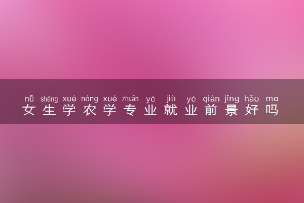 女生学农学专业就业前景好吗 未来好就业吗