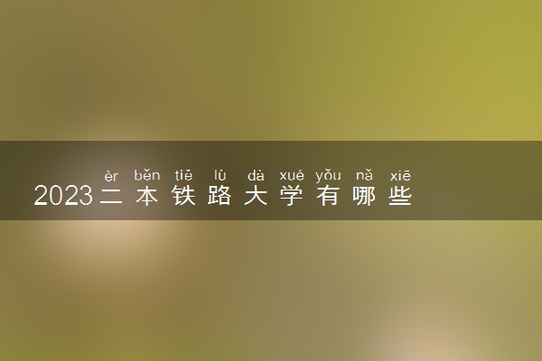 2023二本铁路大学有哪些 什么铁路二本最吃香
