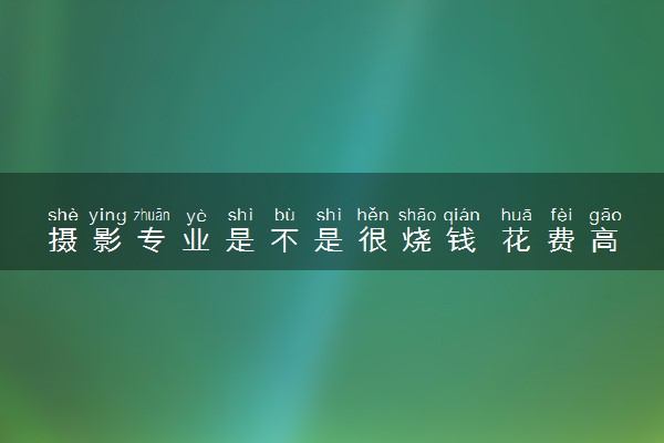 摄影专业是不是很烧钱 花费高不高