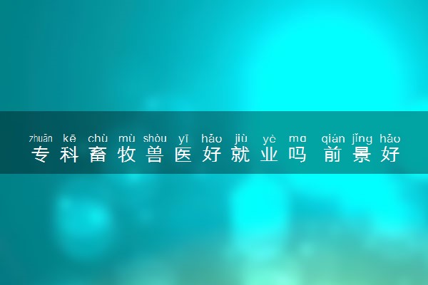 专科畜牧兽医好就业吗 前景好不好