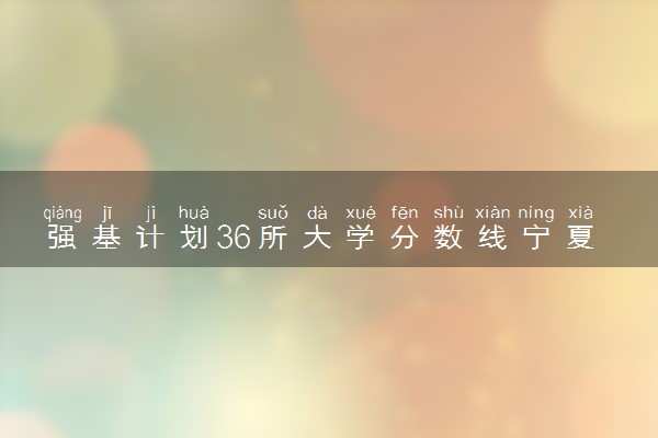 强基计划36所大学分数线宁夏  强基计划专业名单一览表（2023参考）