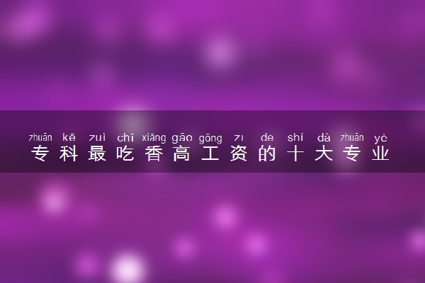 专科最吃香高工资的十大专业 前途好的专业