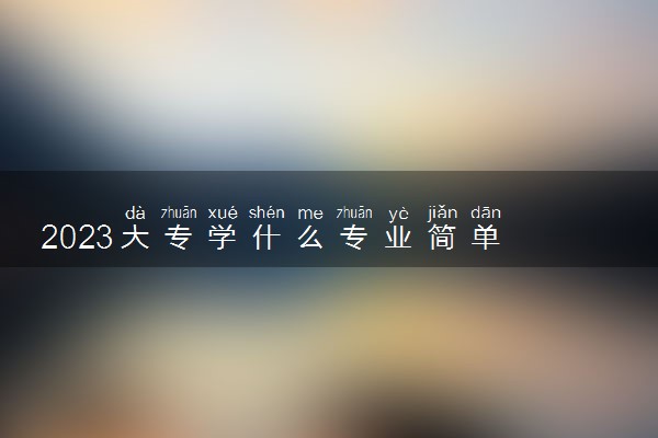 2023大专学什么专业简单 哪些专业容易毕业