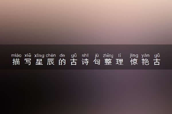 描写星辰的古诗句整理 惊艳古诗推荐