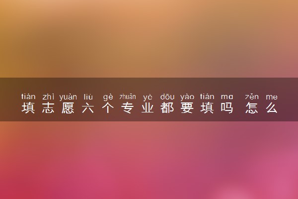填志愿六个专业都要填吗 怎么填
