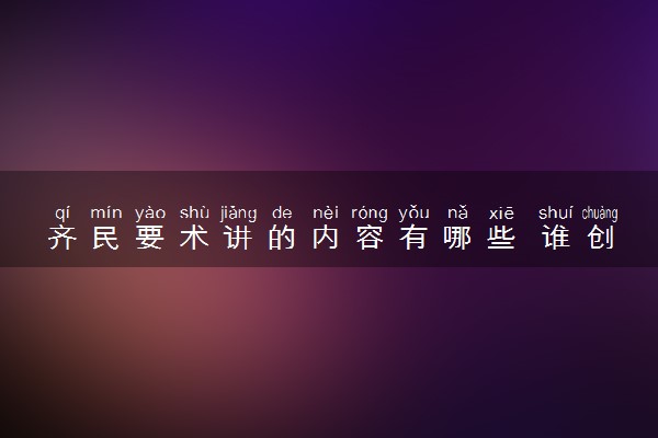 齐民要术讲的内容有哪些 谁创作的