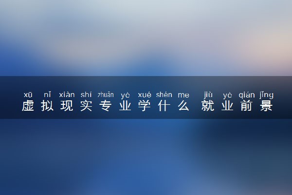 虚拟现实专业学什么 就业前景怎么样