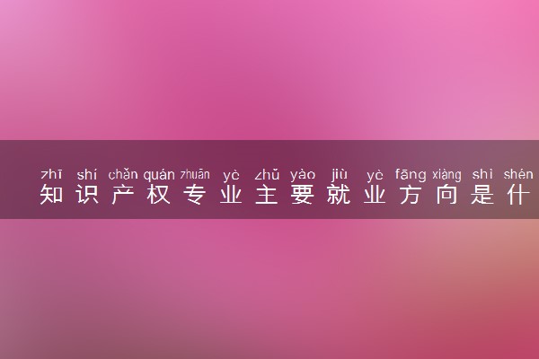 知识产权专业主要就业方向是什么 毕业以后工资高吗