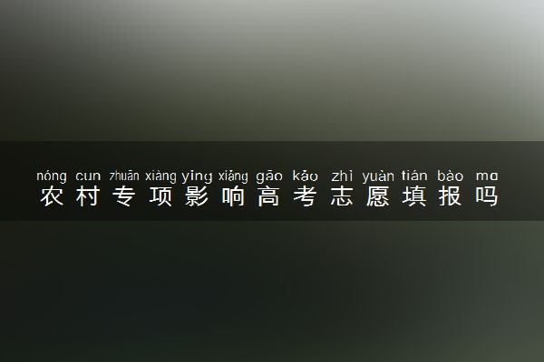 农村专项影响高考志愿填报吗 有冲突吗