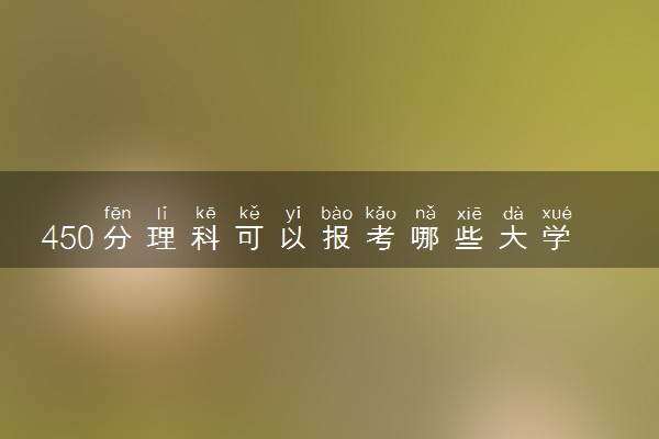 450分理科可以报考哪些大学？附 450分理科的公办二本大学（2023参考）