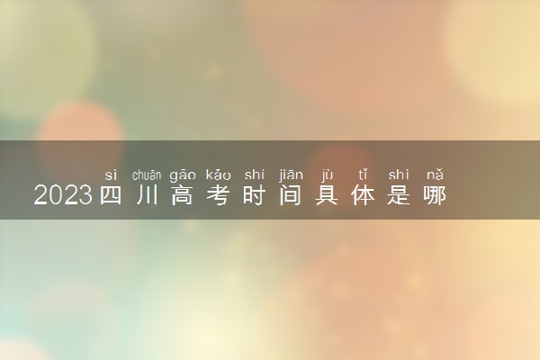 2023四川高考时间具体是哪天 什么时候考试