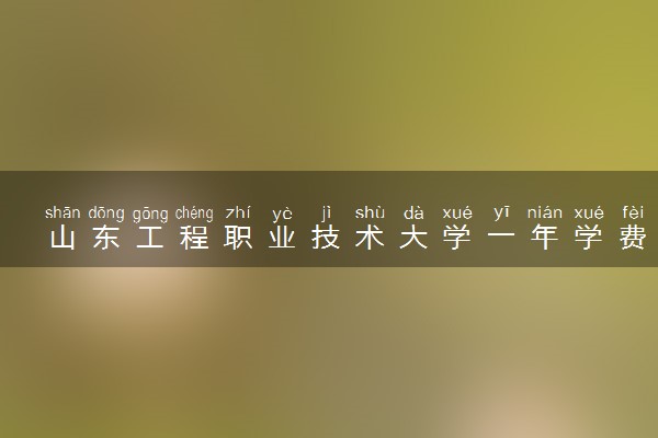山东工程职业技术大学一年学费多少钱？附各专业的收费标准（2023年参考）