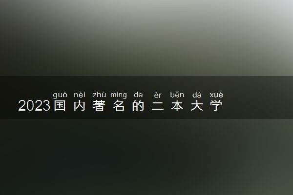 2023国内著名的二本大学 什么二本值得报考