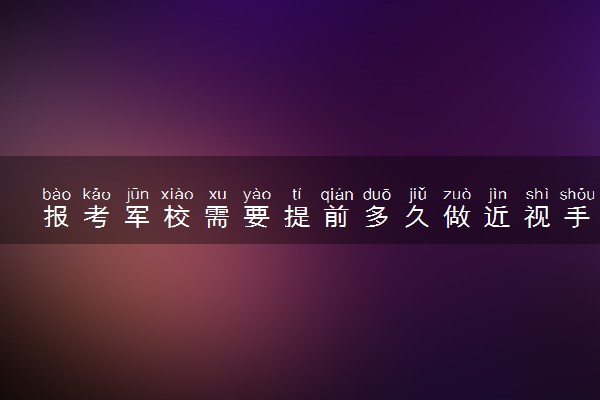 报考军校需要提前多久做近视手术？报考军校什么时候做近视手术比较好？