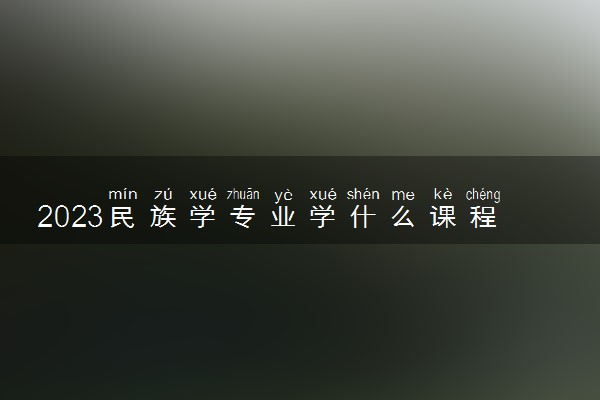 2023民族学专业学什么课程 就业前景及方向