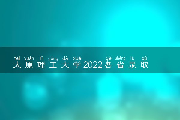 太原理工大学2022各省录取分数线是多少 投档最低分及位次