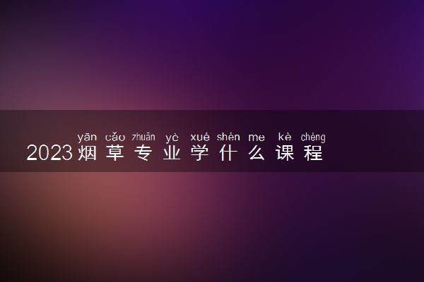 2023烟草专业学什么课程 就业前景及方向