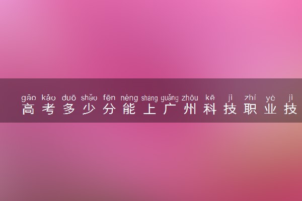 高考多少分能上广州科技职业技术大学 2022录取分数线是多少
