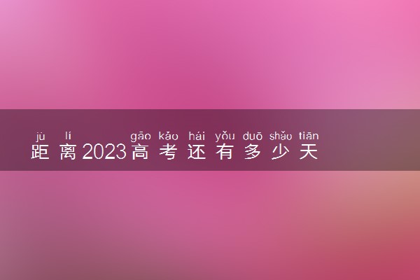 距离2023高考还有多少天 2023高考倒计时