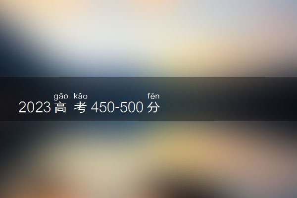 2023高考450-500分二本综合大学推荐 哪些二本值得报